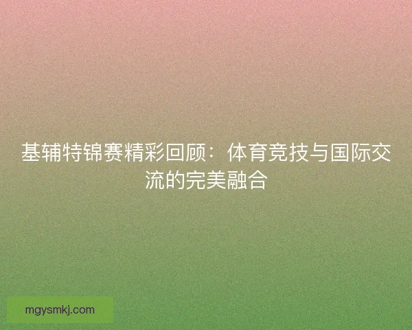 基辅特锦赛精彩回顾：体育竞技与国际交流的完美融合