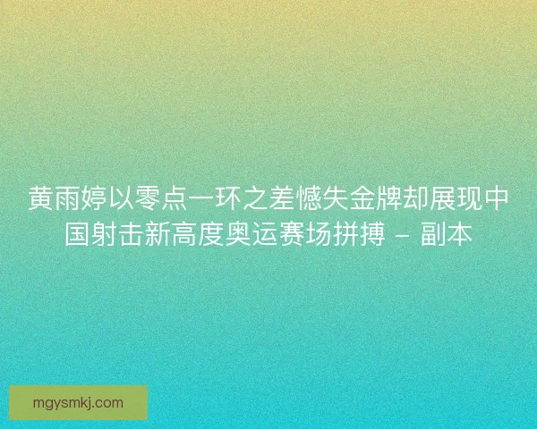 黄雨婷以零点一环之差憾失金牌却展现中国射击新高度奥运赛场拼搏 - 副本