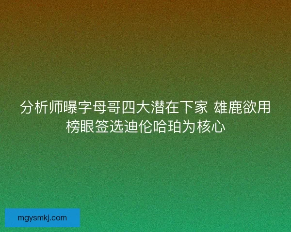 分析师曝字母哥四大潜在下家 雄鹿欲用榜眼签选迪伦哈珀为核心