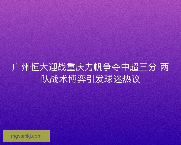 广州恒大迎战重庆力帆争夺中超三分 两队战术博弈引发球迷热议