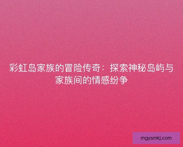 彩虹岛家族的冒险传奇：探索神秘岛屿与家族间的情感纷争