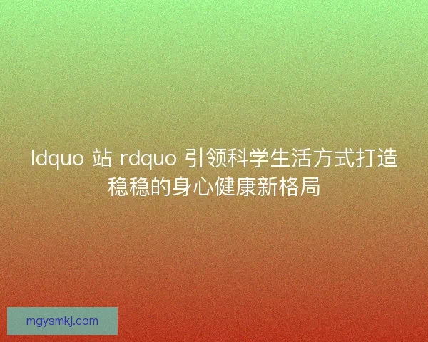 ldquo 站 rdquo 引领科学生活方式打造稳稳的身心健康新格局
