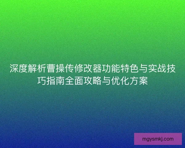 深度解析曹操传修改器功能特色与实战技巧指南全面攻略与优化方案