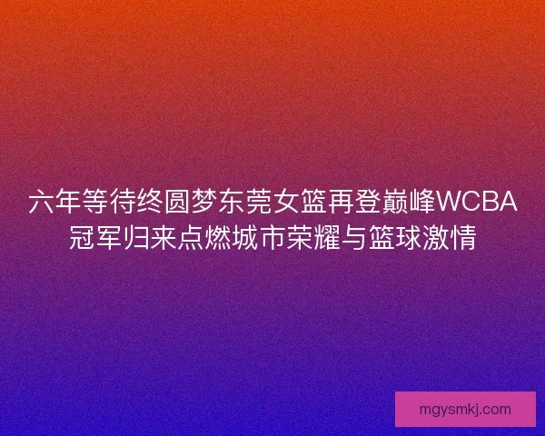 六年等待终圆梦东莞女篮再登巅峰WCBA冠军归来点燃城市荣耀与篮球激情