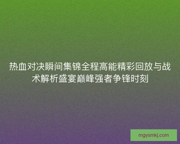 热血对决瞬间集锦全程高能精彩回放与战术解析盛宴巅峰强者争锋时刻