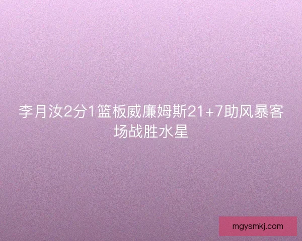 李月汝2分1篮板威廉姆斯21+7助风暴客场战胜水星