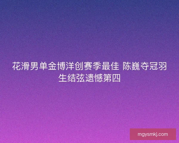 花滑男单金博洋创赛季最佳 陈巍夺冠羽生结弦遗憾第四