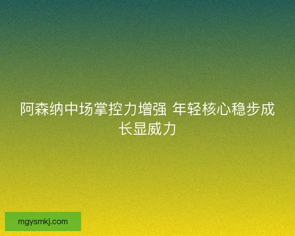 阿森纳中场掌控力增强 年轻核心稳步成长显威力